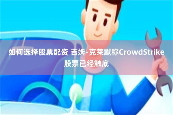 如何选择股票配资 吉姆-克莱默称CrowdStrike股票已经触底