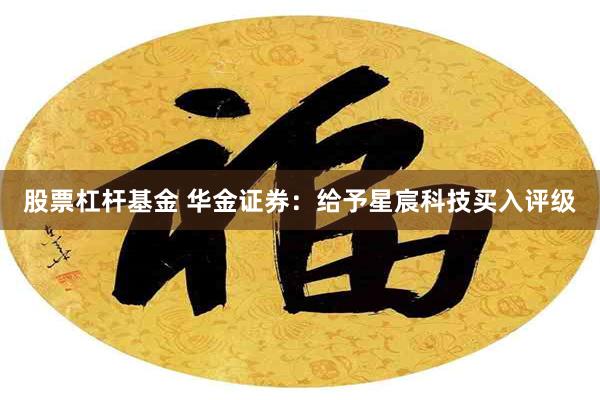 股票杠杆基金 华金证券：给予星宸科技买入评级