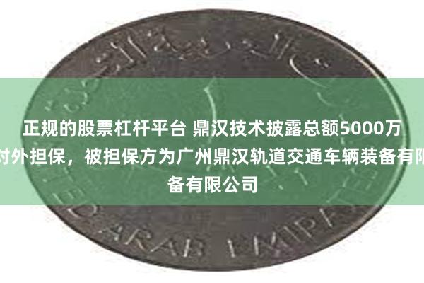 正规的股票杠杆平台 鼎汉技术披露总额5000万元的对外担保，被担保方为广州鼎汉轨道交通车辆装备有限公司