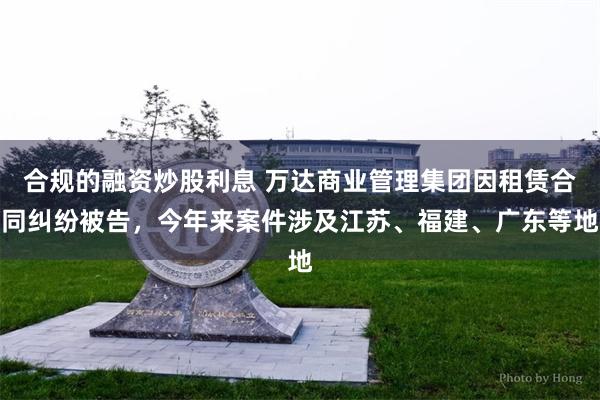 合规的融资炒股利息 万达商业管理集团因租赁合同纠纷被告，今年来案件涉及江苏、福建、广东等地