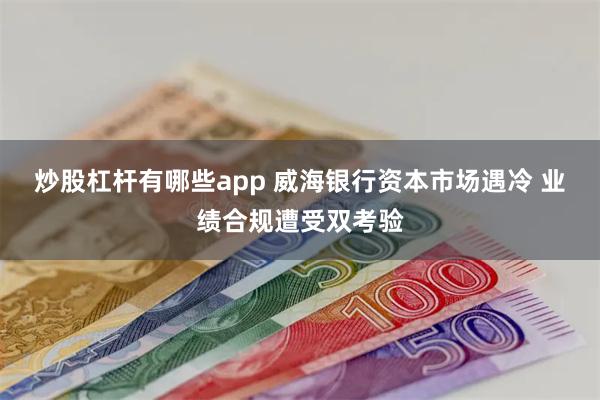 炒股杠杆有哪些app 威海银行资本市场遇冷 业绩合规遭受双考验