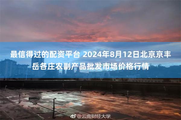 最信得过的配资平台 2024年8月12日北京京丰岳各庄农副产品批发市场价格行情