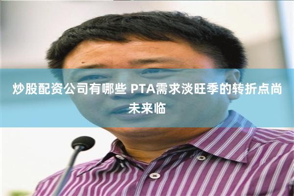 炒股配资公司有哪些 PTA需求淡旺季的转折点尚未来临