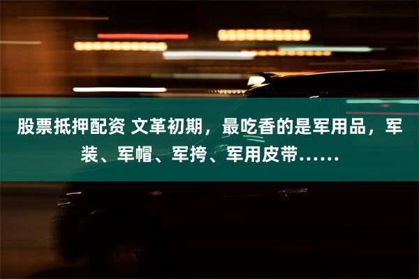 股票抵押配资 文革初期，最吃香的是军用品，军装、军帽、军挎、