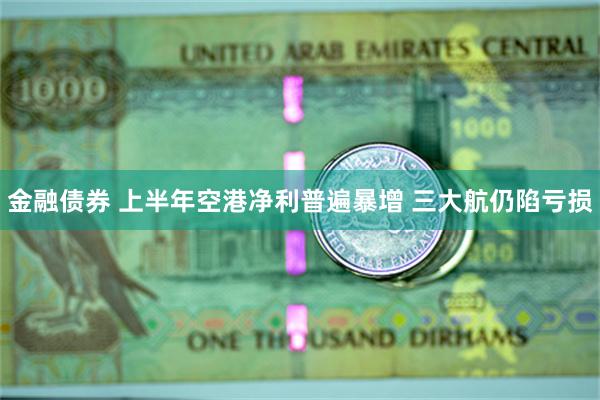 金融债券 上半年空港净利普遍暴增 三大航仍陷亏损