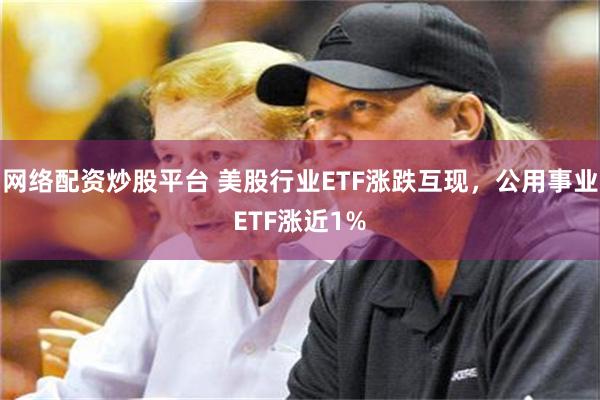 网络配资炒股平台 美股行业ETF涨跌互现，公用事业ETF涨近