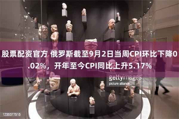 股票配资官方 俄罗斯截至9月2日当周CPI环比下降0.02%