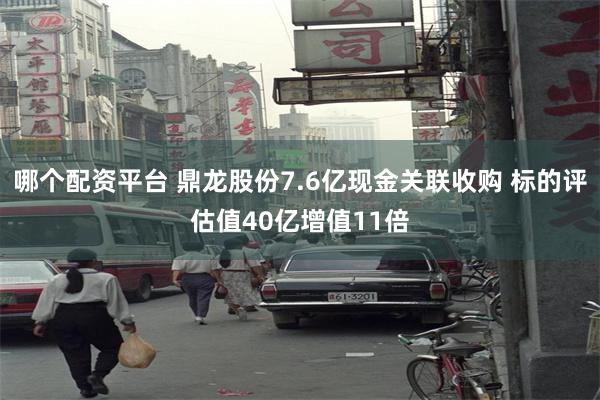 哪个配资平台 鼎龙股份7.6亿现金关联收购 标的评估值40亿