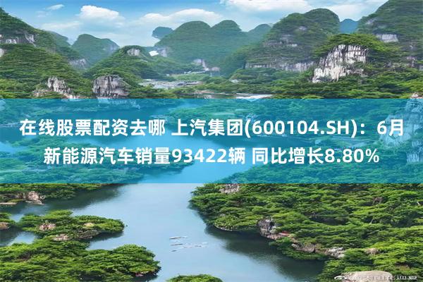 在线股票配资去哪 上汽集团(600104.SH)：6月新能源