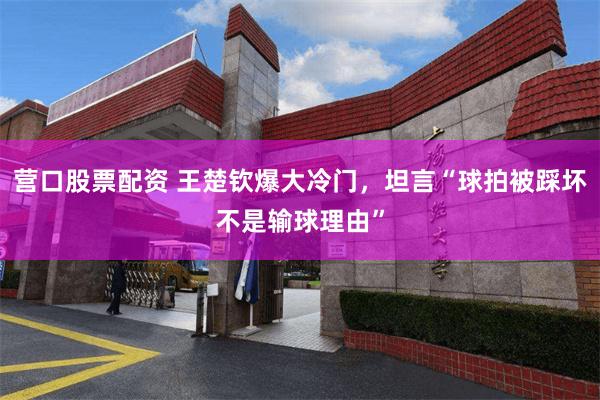 营口股票配资 王楚钦爆大冷门，坦言“球拍被踩坏不是输球理由”