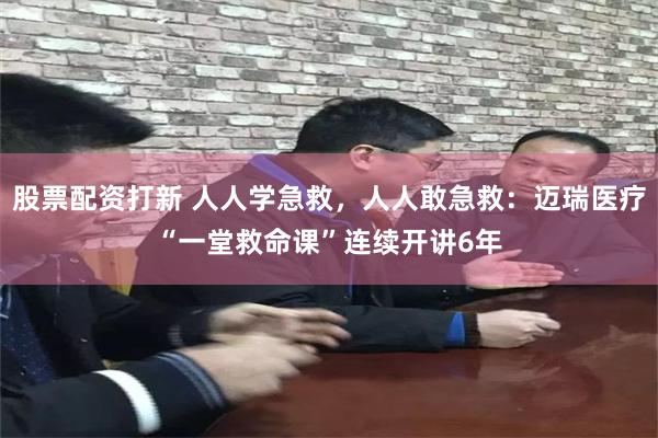 股票配资打新 人人学急救，人人敢急救：迈瑞医疗“一堂救命课”