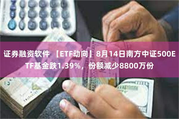 证券融资软件 【ETF动向】8月14日南方中证500ETF基