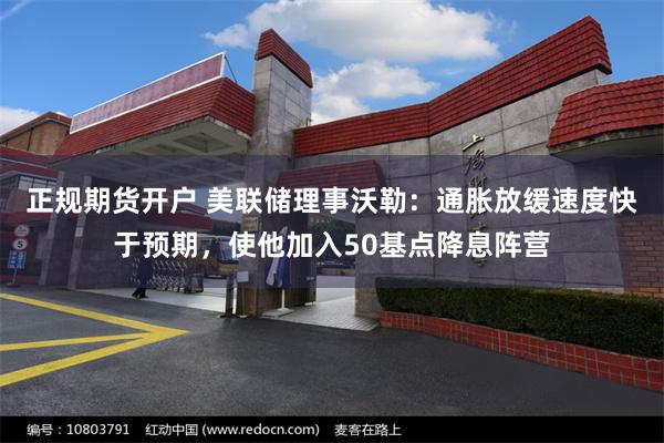 正规期货开户 美联储理事沃勒：通胀放缓速度快于预期，使他加入