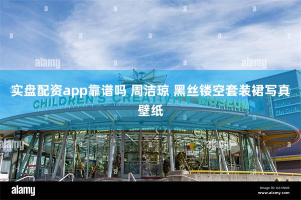 实盘配资app靠谱吗 周洁琼 黑丝镂空套装裙写真壁纸