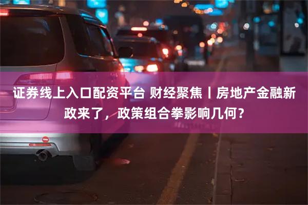 证券线上入口配资平台 财经聚焦丨房地产金融新政来了，政策组合