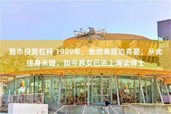 股市投资杠杆 1999年，他拾来路边弃婴，从此终身未婚，如今