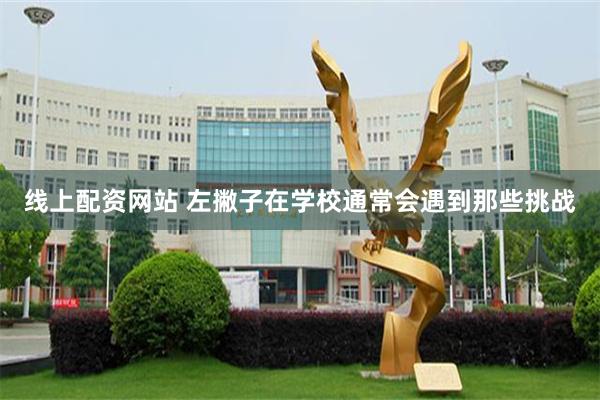 线上配资网站 左撇子在学校通常会遇到那些挑战