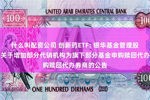 什么叫配资公司 创新药ETF: 银华基金管理股份有限公司关于