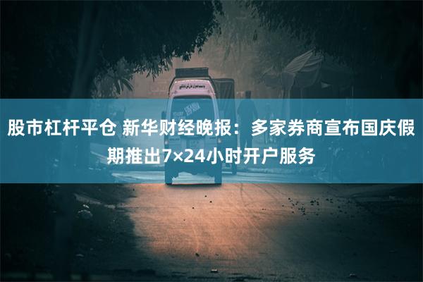 股市杠杆平仓 新华财经晚报：多家券商宣布国庆假期推出7×24