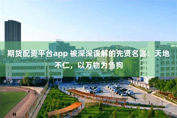 期货配资平台app 被深深误解的先贤名言：天地不仁，以万物为