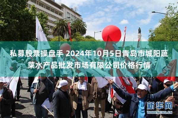 私募股票操盘手 2024年10月5日青岛市城阳蔬菜水产品批发