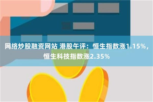 网络炒股融资网站 港股午评：恒生指数涨1.15%，恒生科技指