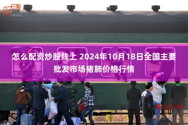 怎么配资炒股线上 2024年10月18日全国主要批发市场猪肺