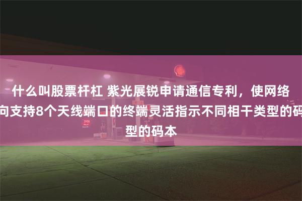 什么叫股票杆杠 紫光展锐申请通信专利，使网络侧向支持8个天线