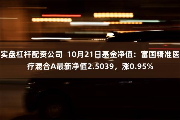 实盘杠杆配资公司  10月21日基金净值：富国精准医疗混合A