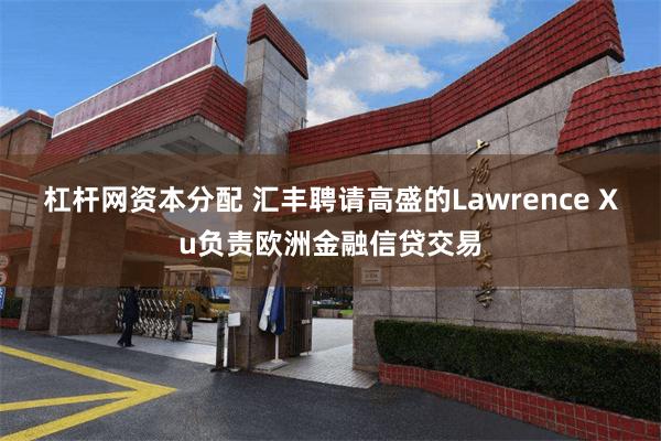 杠杆网资本分配 汇丰聘请高盛的Lawrence Xu负责欧洲