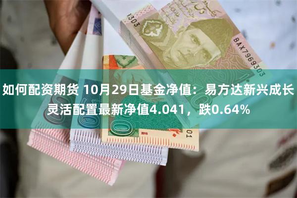 如何配资期货 10月29日基金净值：易方达新兴成长灵活配置最