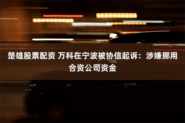 楚雄股票配资 万科在宁波被协信起诉：涉嫌挪用合资公司资金