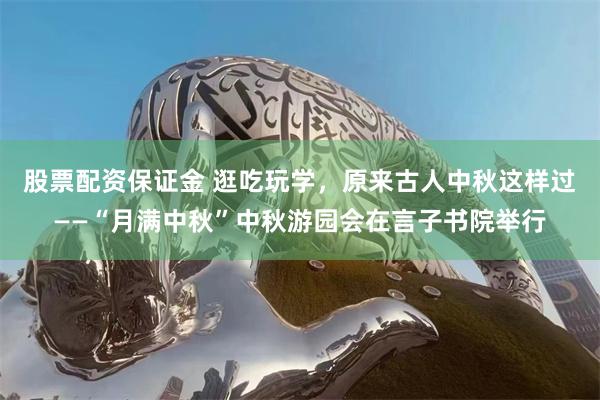 股票配资保证金 逛吃玩学，原来古人中秋这样过——“月满中秋”