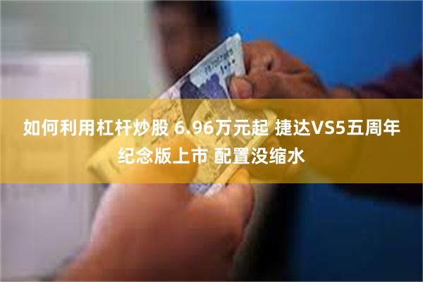 如何利用杠杆炒股 6.96万元起 捷达VS5五周年纪念版上市