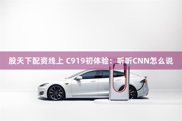 股天下配资线上 C919初体验：听听CNN怎么说