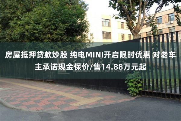 房屋抵押贷款炒股 纯电MINI开启限时优惠 对老车主承诺现金