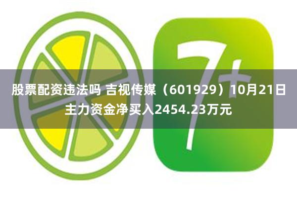 股票配资违法吗 吉视传媒（601929）10月21日主力资金