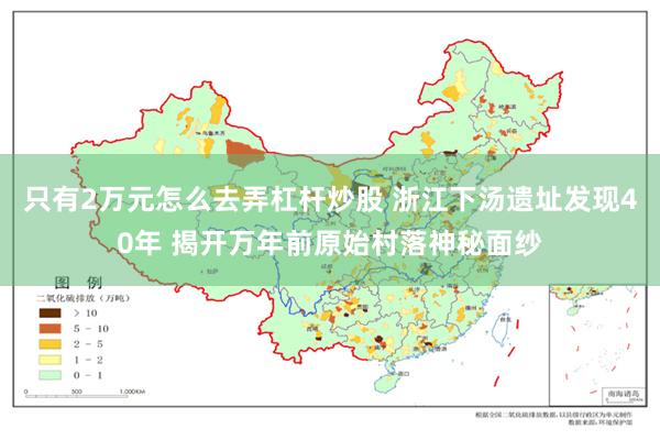 只有2万元怎么去弄杠杆炒股 浙江下汤遗址发现40年 揭开万年