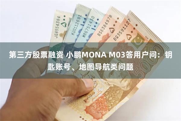 第三方股票融资 小鹏MONA M03答用户问：钥匙账号、地图