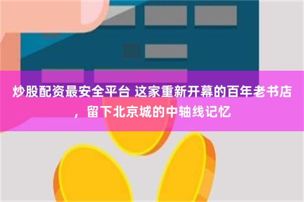 炒股配资最安全平台 这家重新开幕的百年老书店，留下北京城的中