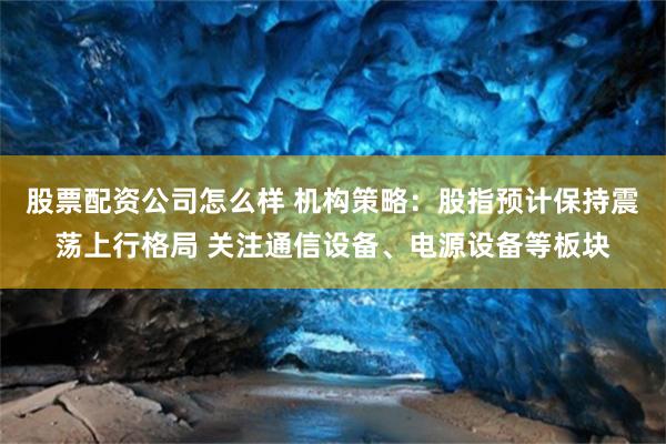 股票配资公司怎么样 机构策略：股指预计保持震荡上行格局 关注