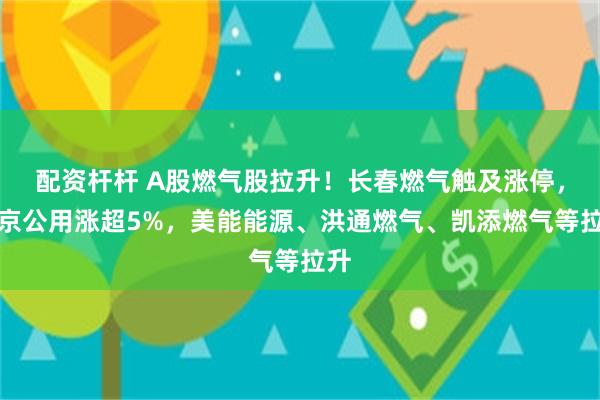 配资杆杆 A股燃气股拉升！长春燃气触及涨停，南京公用涨超5%