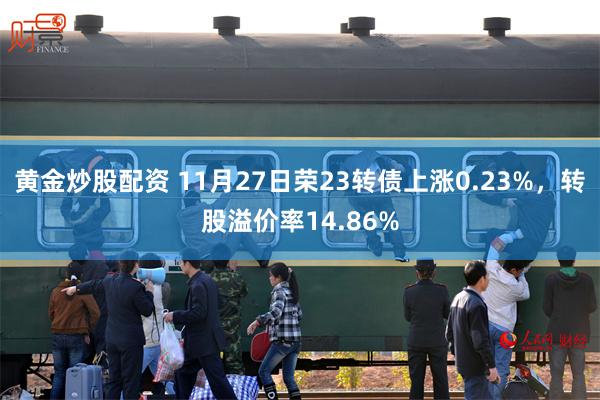 黄金炒股配资 11月27日荣23转债上涨0.23%，转股溢价