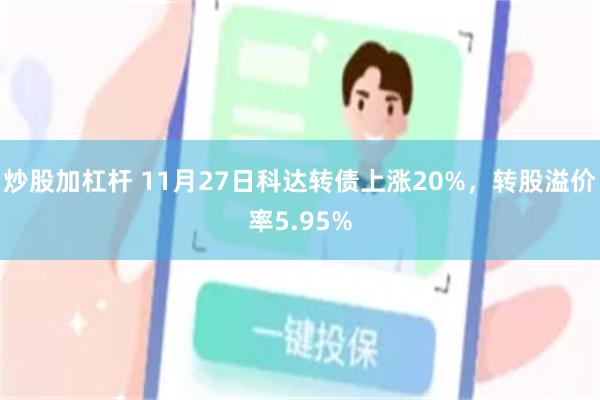 炒股加杠杆 11月27日科达转债上涨20%，转股溢价率5.9