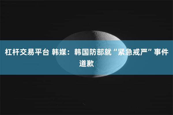 杠杆交易平台 韩媒：韩国防部就“紧急戒严”事件道歉