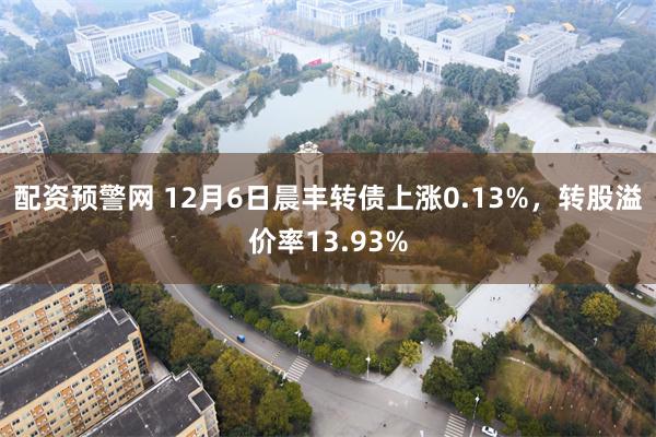 配资预警网 12月6日晨丰转债上涨0.13%，转股溢价率13