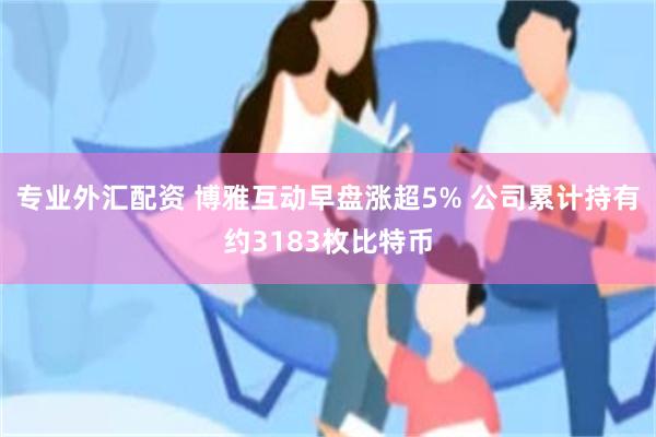 专业外汇配资 博雅互动早盘涨超5% 公司累计持有约3183枚