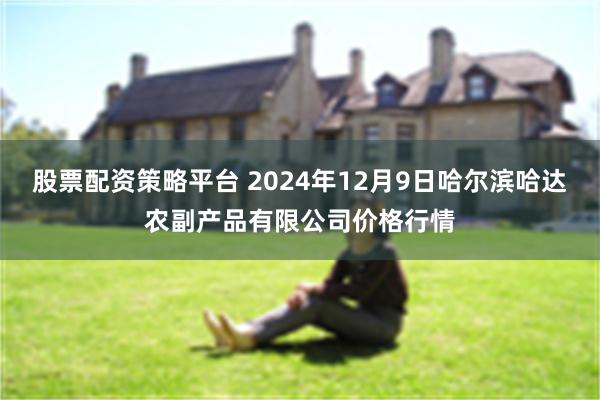 股票配资策略平台 2024年12月9日哈尔滨哈达农副产品有限