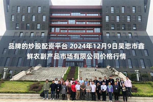 品牌的炒股配资平台 2024年12月9日吴忠市鑫鲜农副产品市