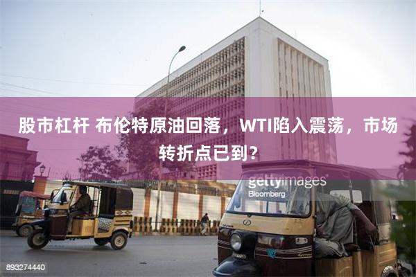 股市杠杆 布伦特原油回落，WTI陷入震荡，市场转折点已到？